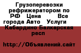 Грузоперевозки рефрижератором по РФ › Цена ­ 15 - Все города Авто » Услуги   . Кабардино-Балкарская респ.